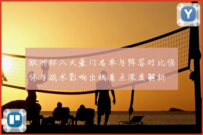 欧洲杯八大豪门名单与阵容对比伤停与战术影响出线看点深度解析