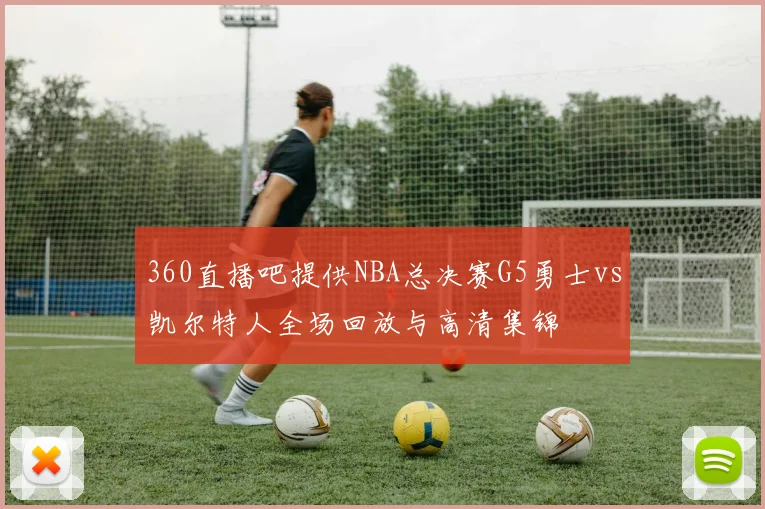 360直播吧提供NBA总决赛G5勇士vs凯尔特人全场回放与高清集锦