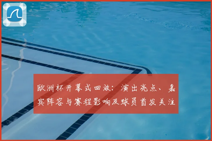 欧洲杯开幕式回放：演出亮点、嘉宾阵容与赛程影响及球员首发关注