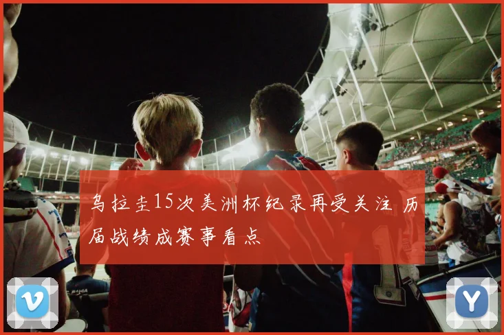 乌拉圭15次美洲杯纪录再受关注 历届战绩成赛事看点