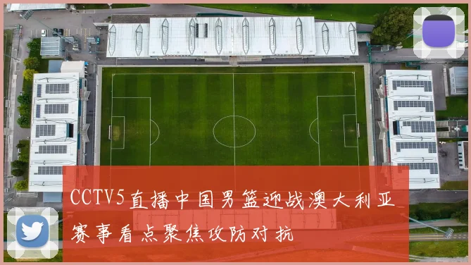 CCTV5直播中国男篮迎战澳大利亚 赛事看点聚焦攻防对抗