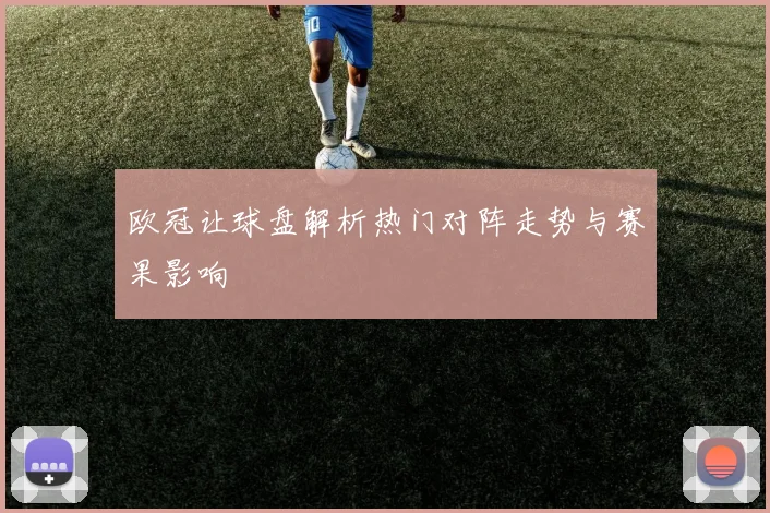 欧冠让球盘解析热门对阵走势与赛果影响