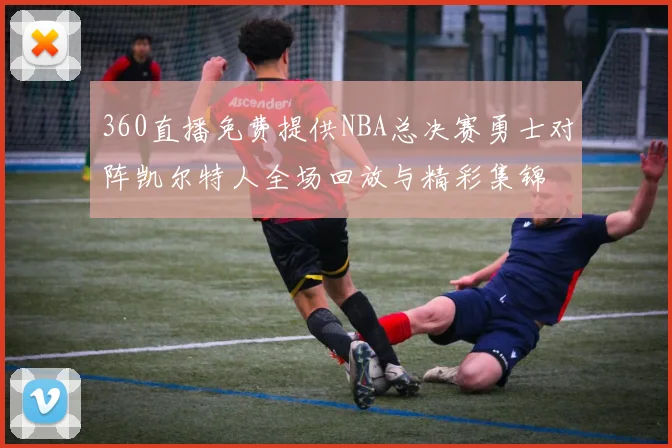 360直播免费提供NBA总决赛勇士对阵凯尔特人全场回放与精彩集锦