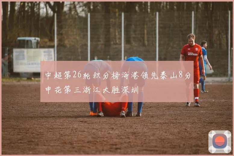 中超第26轮积分榜海港领先泰山8分申花第三浙江大胜深圳