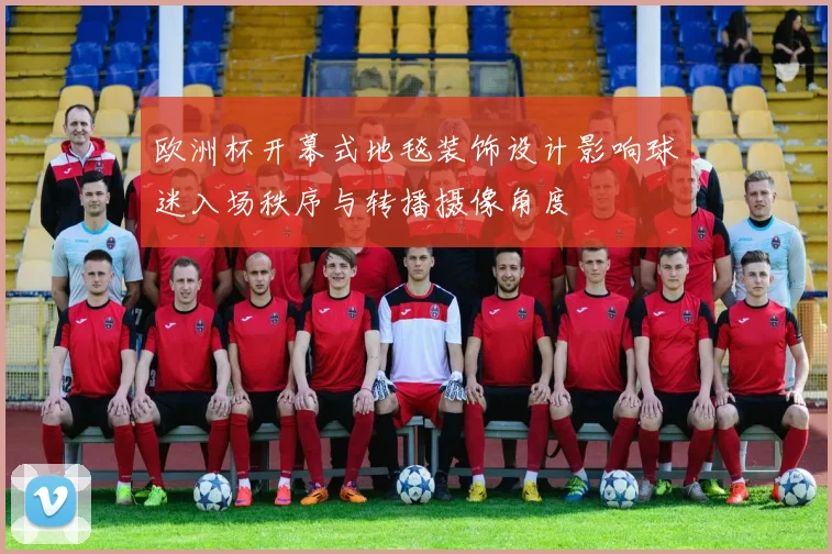 欧洲杯开幕式地毯装饰设计影响球迷入场秩序与转播摄像角度