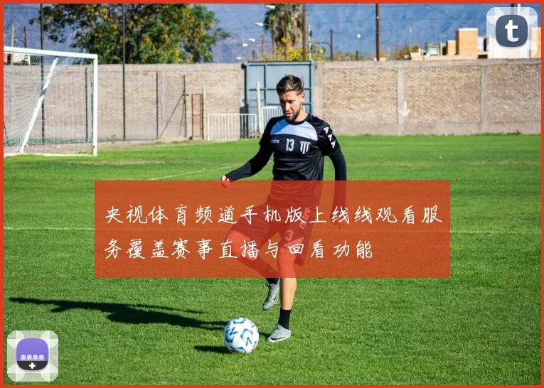 央视体育频道手机版上线线观看服务覆盖赛事直播与回看功能