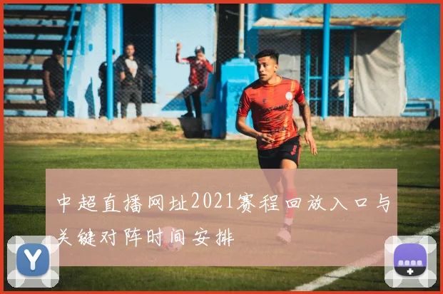 中超直播网址2021赛程回放入口与关键对阵时间安排