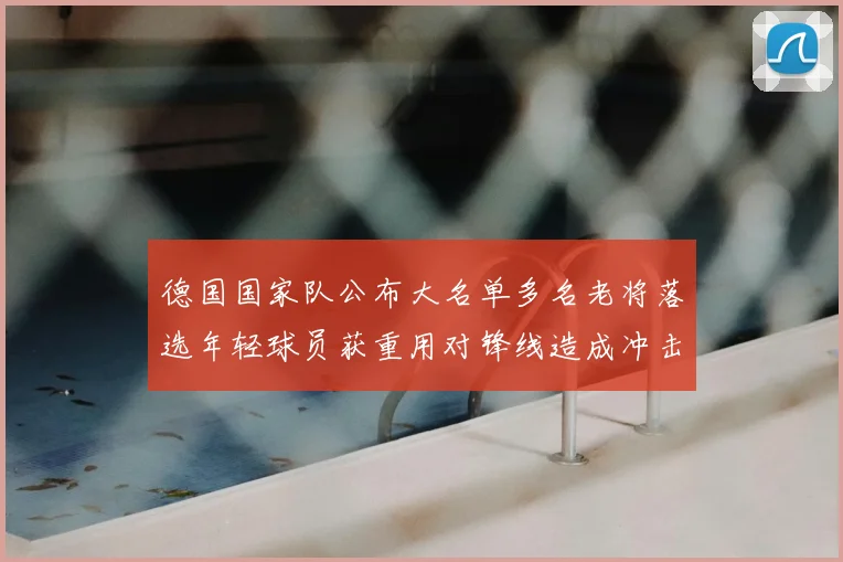德国国家队公布大名单多名老将落选年轻球员获重用对锋线造成冲击