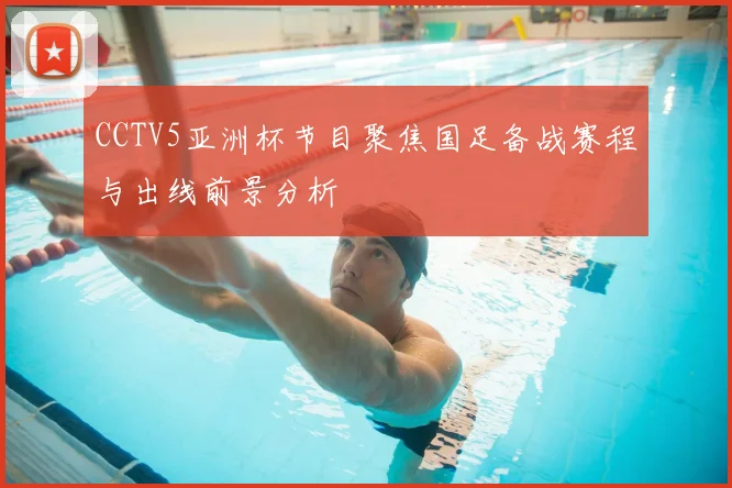 CCTV5亚洲杯节目聚焦国足备战赛程与出线前景分析