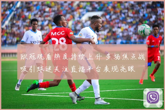 欧冠观看热度持续上升 多场焦点战吸引球迷关注直播平台表现亮眼