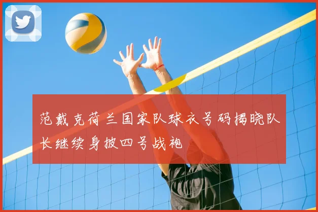 范戴克荷兰国家队球衣号码揭晓队长继续身披四号战袍