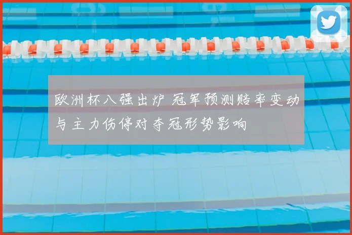 欧洲杯八强出炉 冠军预测赔率变动与主力伤停对夺冠形势影响