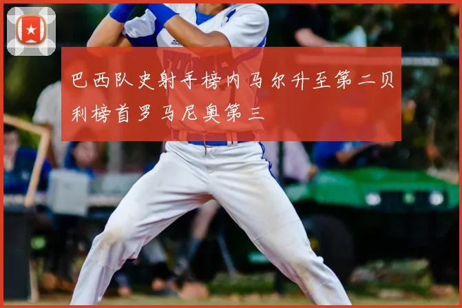 巴西队史射手榜内马尔升至第二贝利榜首罗马尼奥第三