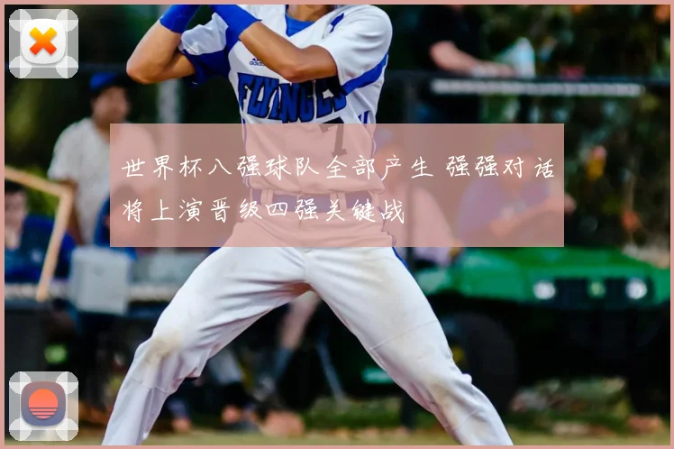 世界杯八强球队全部产生 强强对话将上演晋级四强关键战