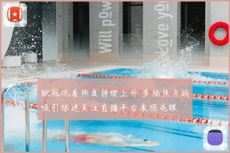 欧冠观看热度持续上升 多场焦点战吸引球迷关注直播平台表现亮眼