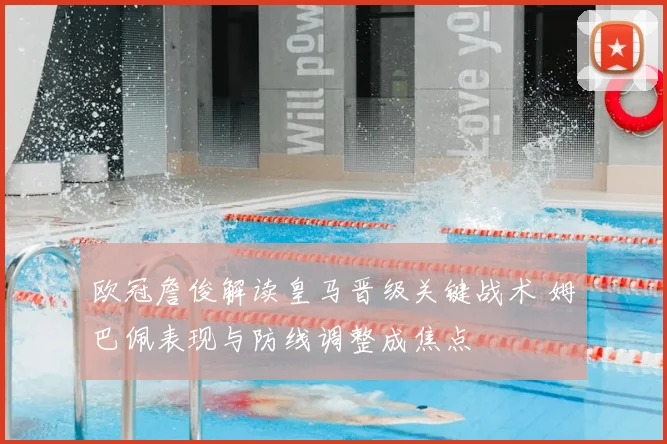 欧冠詹俊解读皇马晋级关键战术 姆巴佩表现与防线调整成焦点