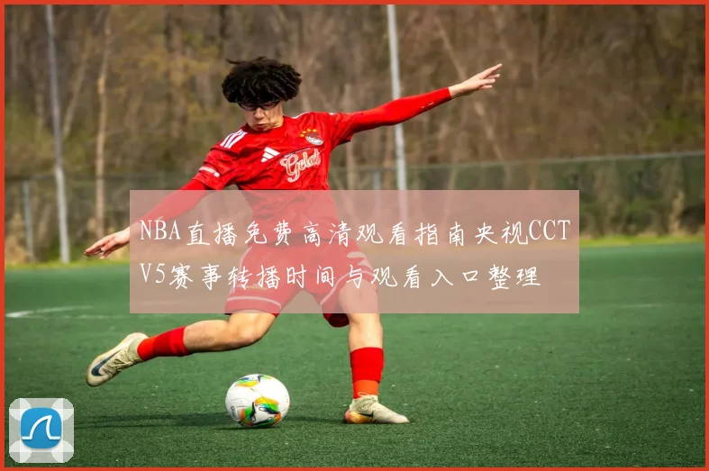 NBA直播免费高清观看指南央视CCTV5赛事转播时间与观看入口整理