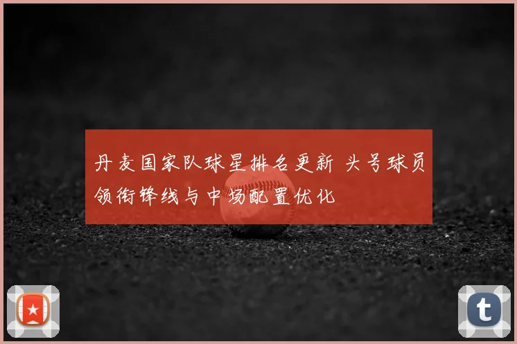 丹麦国家队球星排名更新 头号球员领衔锋线与中场配置优化