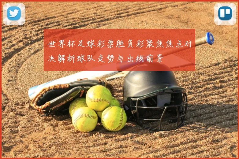 世界杯足球彩票胜负彩聚焦焦点对决解析球队走势与出线前景