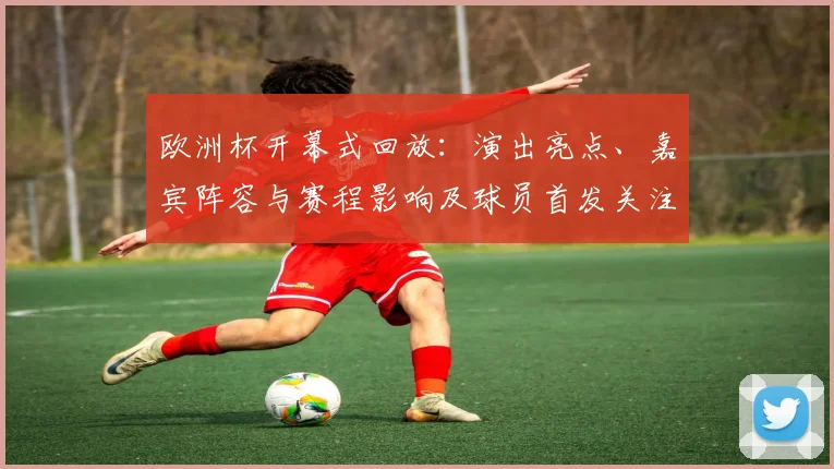 欧洲杯开幕式回放：演出亮点、嘉宾阵容与赛程影响及球员首发关注