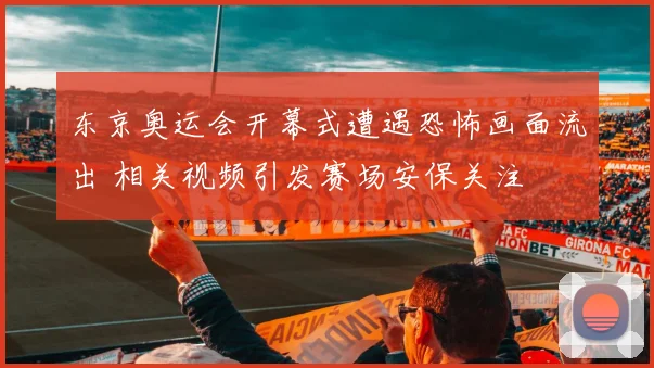 东京奥运会开幕式遭遇恐怖画面流出 相关视频引发赛场安保关注