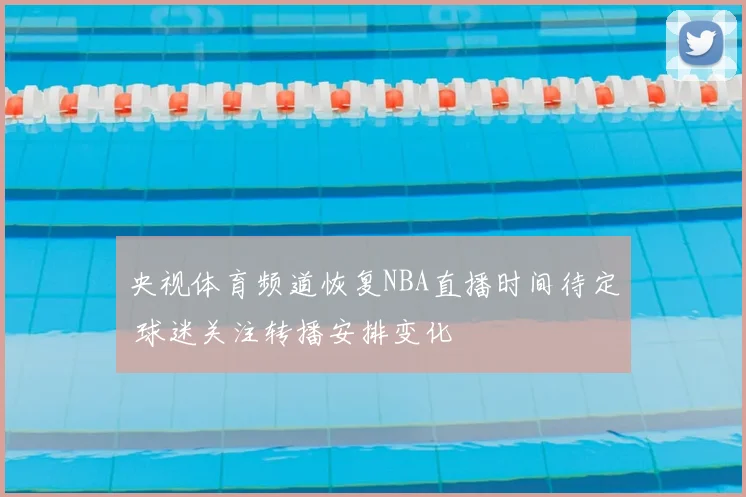 央视体育频道恢复NBA直播时间待定 球迷关注转播安排变化