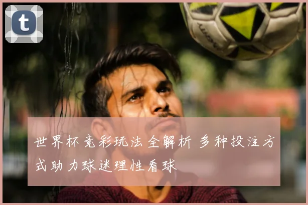 世界杯竞彩玩法全解析 多种投注方式助力球迷理性看球