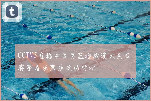 CCTV5直播中国男篮迎战澳大利亚 赛事看点聚焦攻防对抗