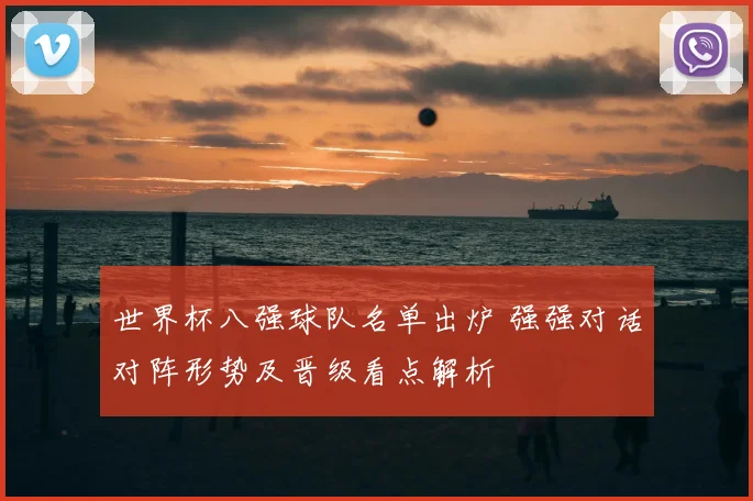 世界杯八强球队名单出炉 强强对话对阵形势及晋级看点解析