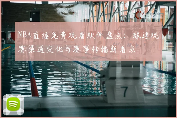 NBA直播免费观看软件盘点：球迷观赛渠道变化与赛事转播新看点