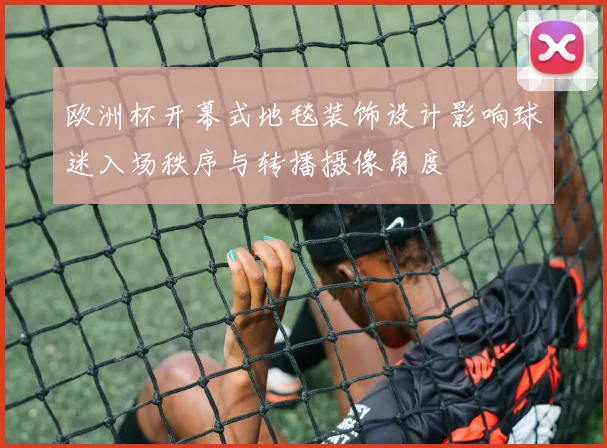 欧洲杯开幕式地毯装饰设计影响球迷入场秩序与转播摄像角度