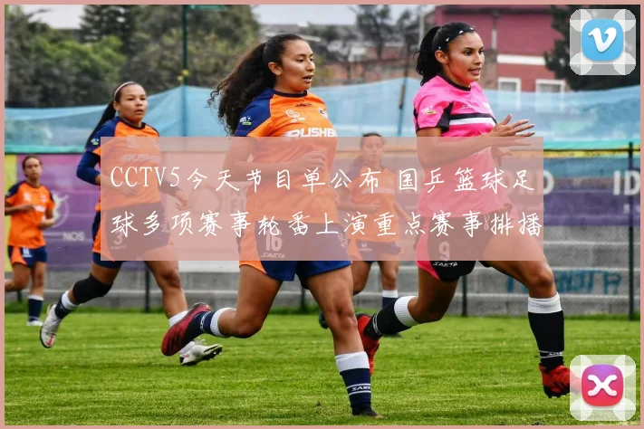 CCTV5今天节目单公布 国乒篮球足球多项赛事轮番上演重点赛事排播引关注