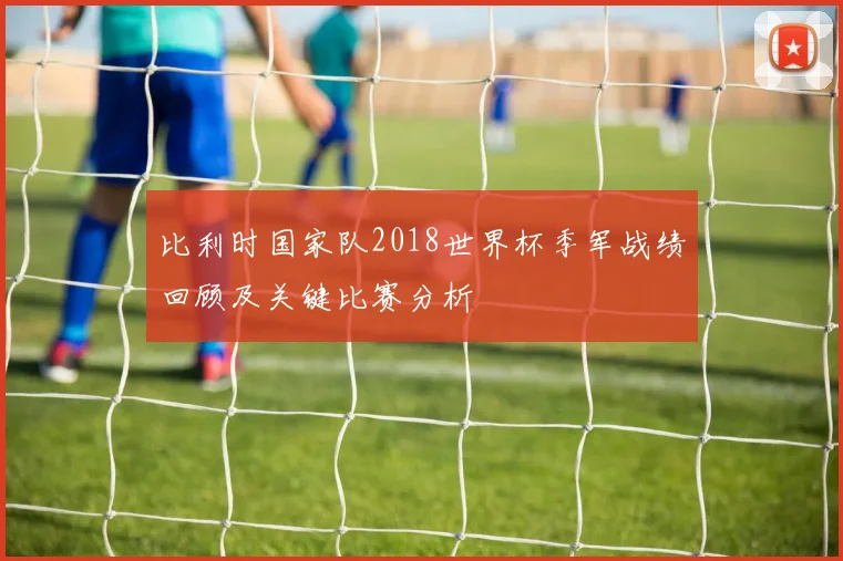比利时国家队2018世界杯季军战绩回顾及关键比赛分析