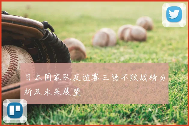 日本国家队友谊赛三场不败战绩分析及未来展望