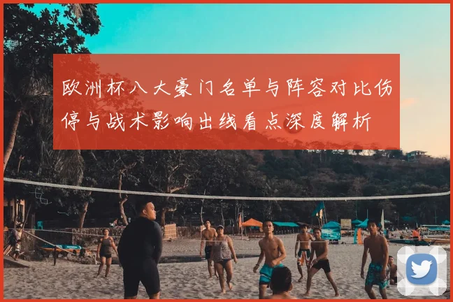 欧洲杯八大豪门名单与阵容对比伤停与战术影响出线看点深度解析