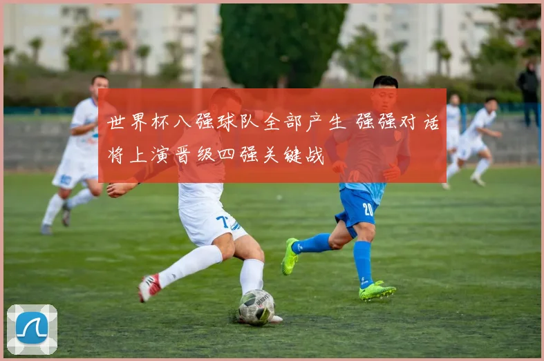 世界杯八强球队全部产生 强强对话将上演晋级四强关键战