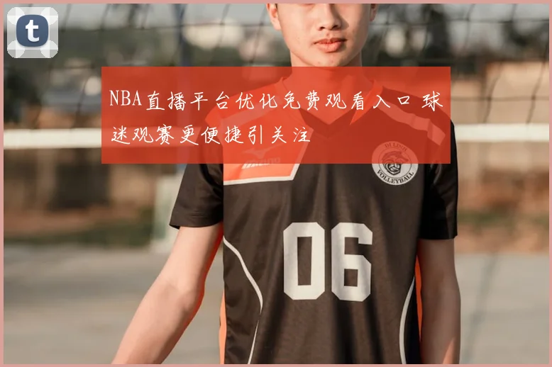 NBA直播平台优化免费观看入口 球迷观赛更便捷引关注