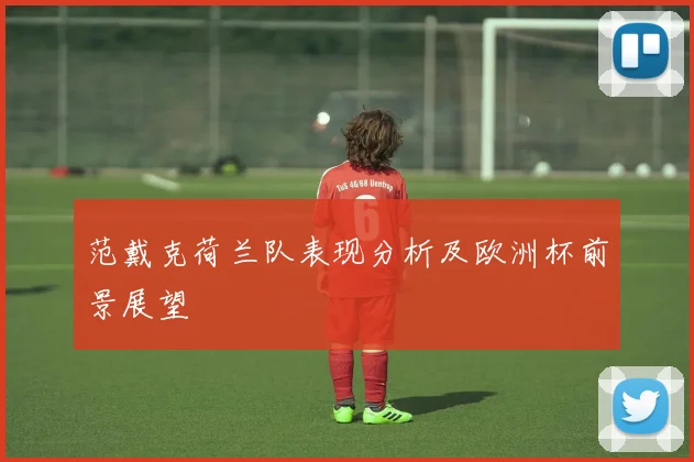 范戴克荷兰队表现分析及欧洲杯前景展望