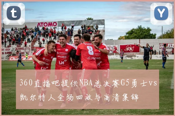 360直播吧提供NBA总决赛G5勇士vs凯尔特人全场回放与高清集锦