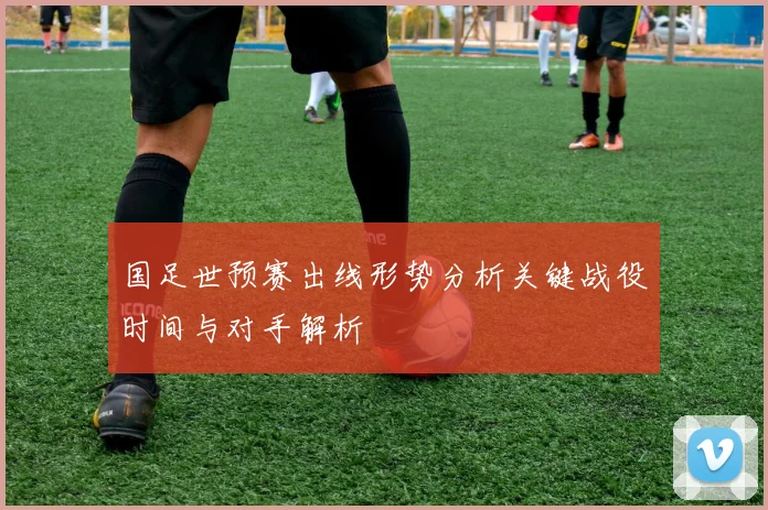 国足世预赛出线形势分析关键战役时间与对手解析