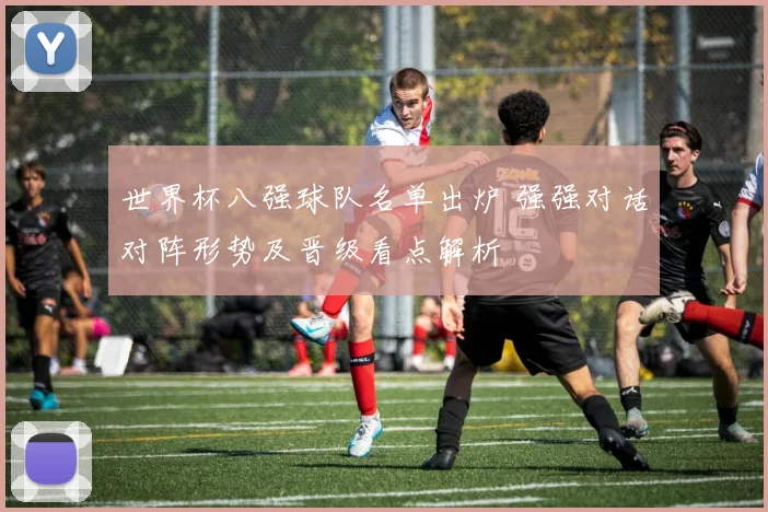 世界杯八强球队名单出炉 强强对话对阵形势及晋级看点解析