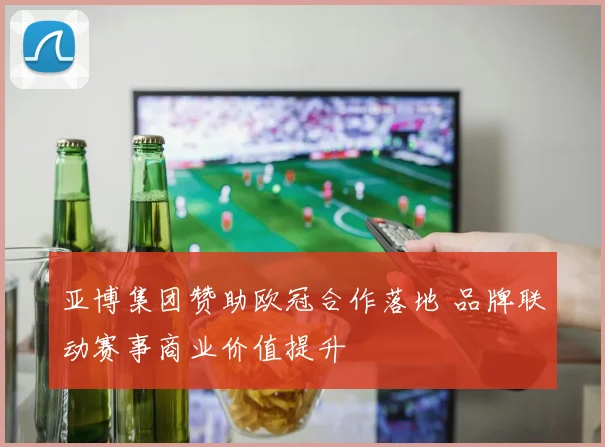 亚博集团赞助欧冠合作落地 品牌联动赛事商业价值提升