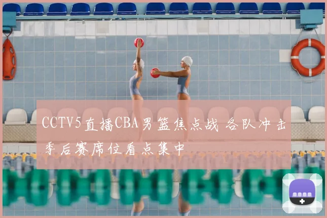 CCTV5直播CBA男篮焦点战 各队冲击季后赛席位看点集中