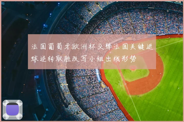 法国葡萄牙欧洲杯交锋法国关键进球逆转取胜改写小组出线形势
