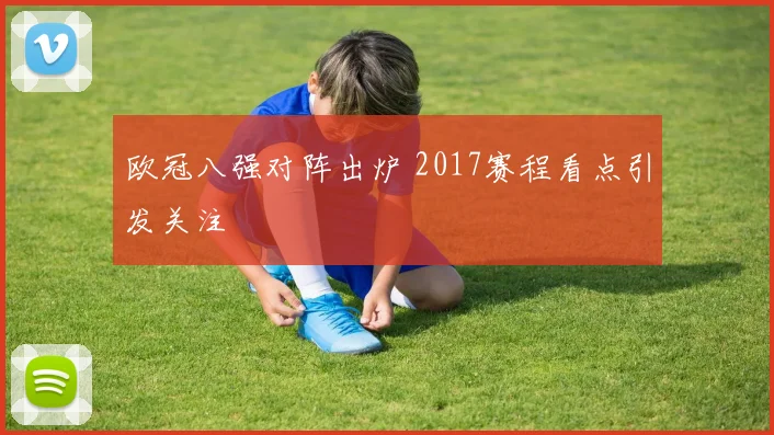 欧冠八强对阵出炉 2017赛程看点引发关注