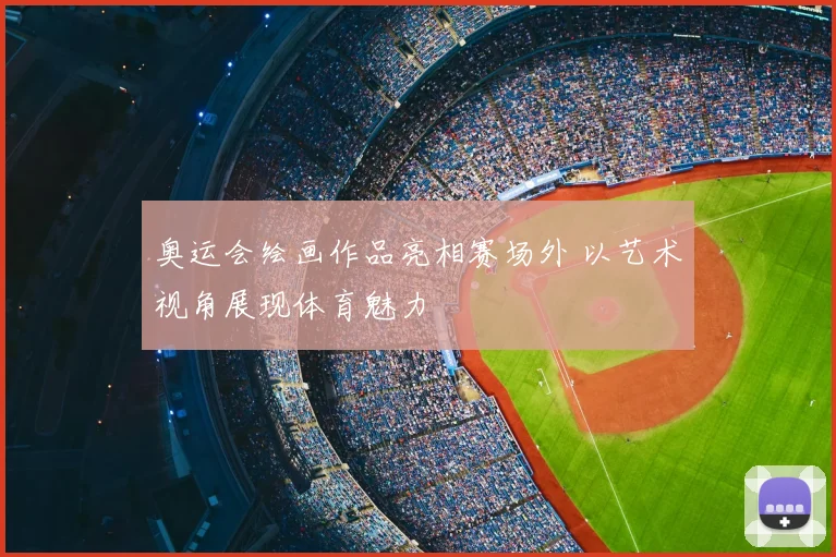 奥运会绘画作品亮相赛场外 以艺术视角展现体育魅力