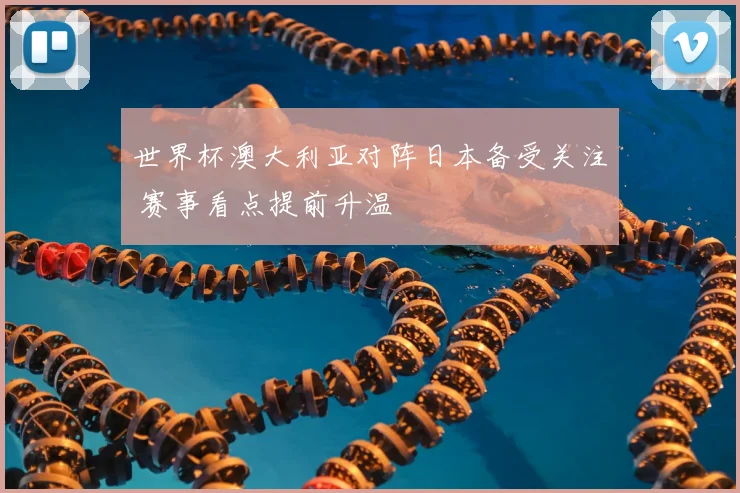 世界杯澳大利亚对阵日本备受关注 赛事看点提前升温