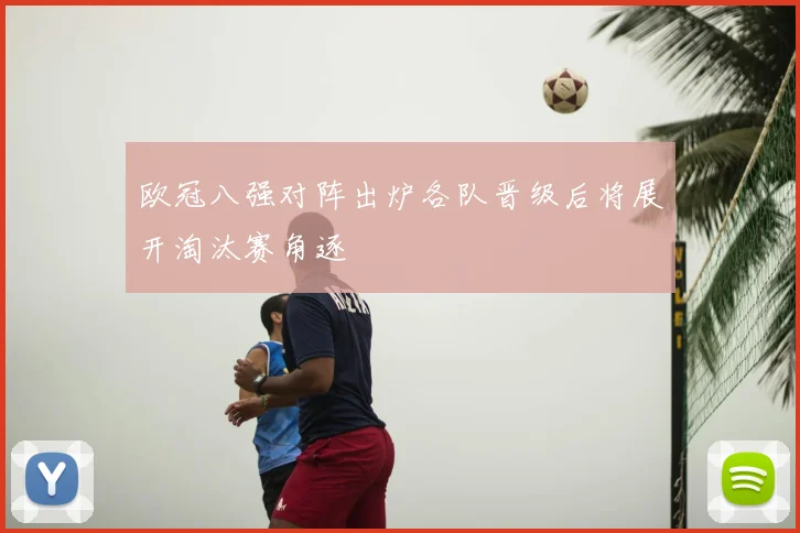欧冠八强对阵出炉各队晋级后将展开淘汰赛角逐