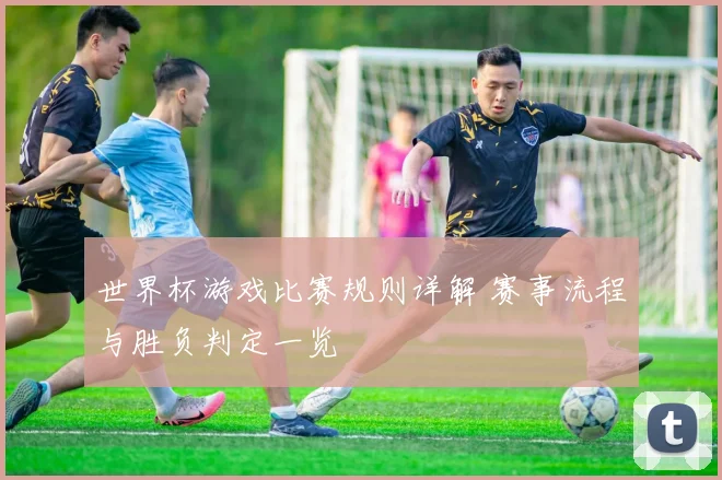 世界杯游戏比赛规则详解 赛事流程与胜负判定一览