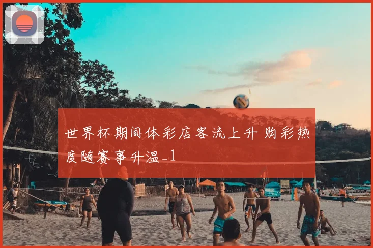 世界杯期间体彩店客流上升 购彩热度随赛事升温_1